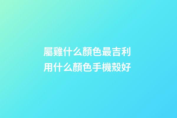 屬雞什么顏色最吉利 用什么顏色手機殼好